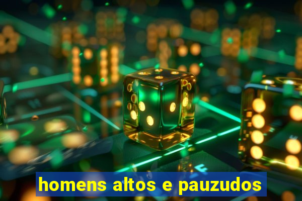 homens altos e pauzudos